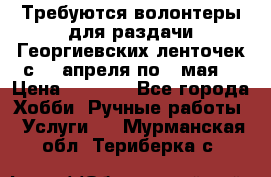 Требуются волонтеры для раздачи Георгиевских ленточек с 30 апреля по 9 мая. › Цена ­ 2 000 - Все города Хобби. Ручные работы » Услуги   . Мурманская обл.,Териберка с.